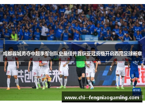 成都蓉城勇夺中超季军创队史最佳并首获亚冠资格开启西南足球新章 成都蓉城勇夺中超季军创队史最佳并首获亚冠资格开启西南足球新章