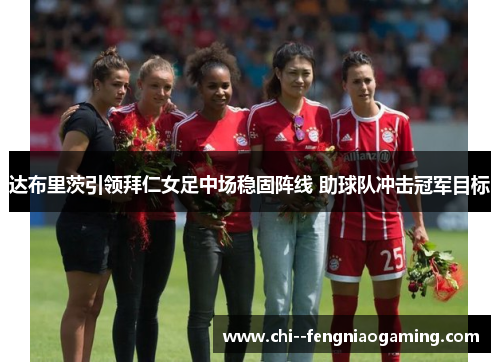 达布里茨引领拜仁女足中场稳固阵线 助球队冲击冠军目标