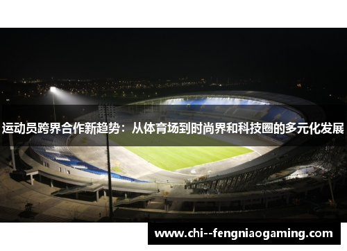 运动员跨界合作新趋势：从体育场到时尚界和科技圈的多元化发展