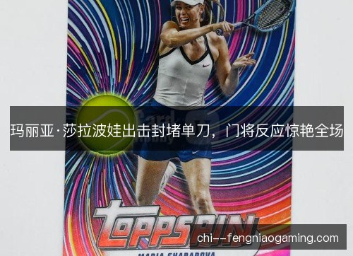玛丽亚·莎拉波娃出击封堵单刀,门将反应惊艳全场 玛丽亚·莎拉波娃出击封堵单刀,门将反应惊艳全场